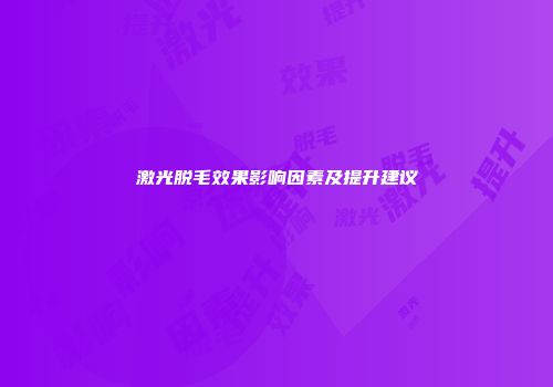 激光脱毛效果影响因素及提升建议