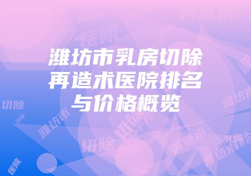 潍坊市乳房切除再造术医院排名与价格概览