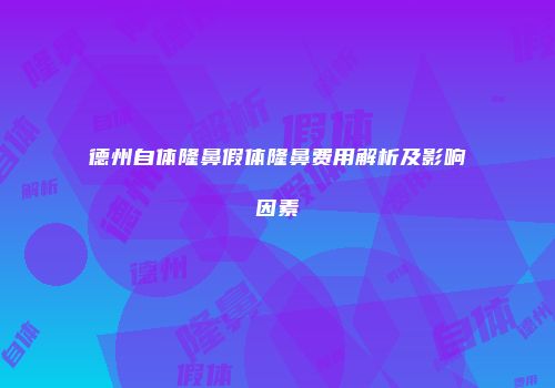 德州自体隆鼻假体隆鼻费用解析及影响因素