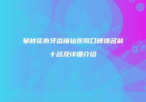 攀枝花市牙齿镶钻医院口碑排名前十名及详细介绍