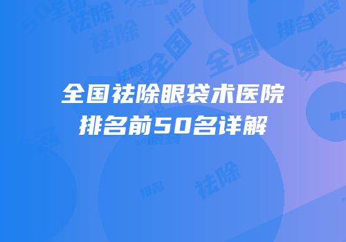 全国祛除眼袋术医院排名前50名详解