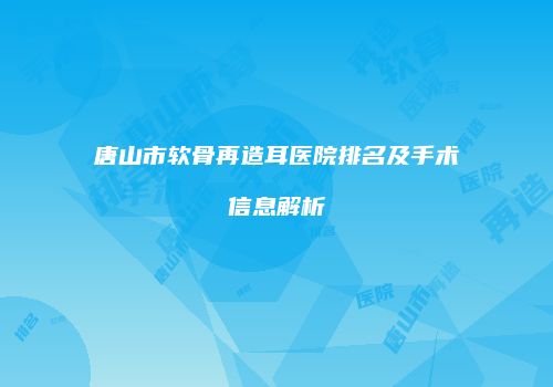 唐山市软骨再造耳医院排名及手术信息解析