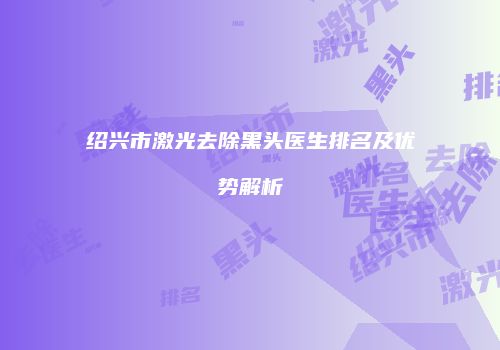 绍兴市激光去除黑头医生排名及优势解析