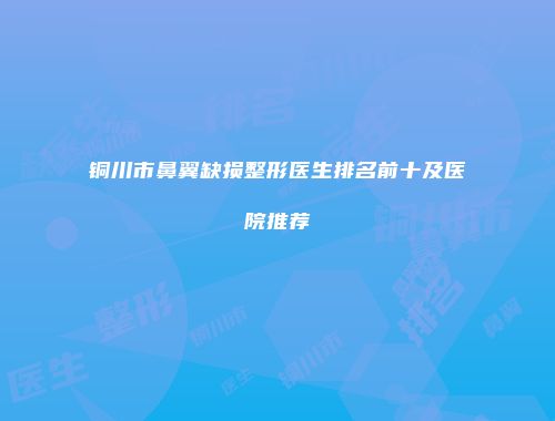 铜川市鼻翼缺损整形医生排名前十及医院推荐