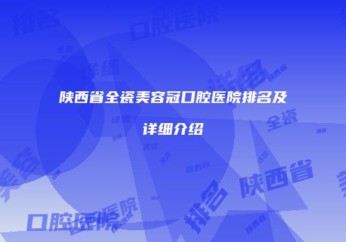 陕西省全瓷美容冠口腔医院排名及详细介绍