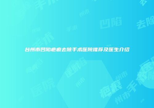 台州市凹陷疤痕去除手术医院推荐及医生介绍