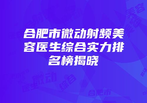 合肥市微动射频美容医生综合实力排名榜揭晓