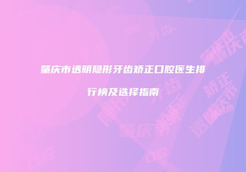 肇庆市透明隐形牙齿矫正口腔医生排行榜及选择指南
