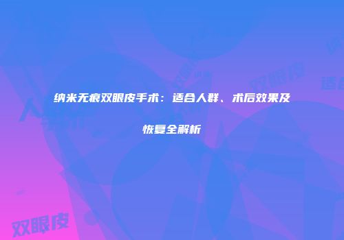 纳米无痕双眼皮手术：适合人群、术后效果及恢复全解析