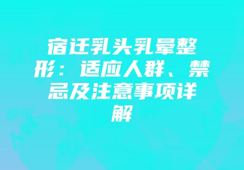 宿迁乳头乳晕整形：适应人群、禁忌及注意事项详解