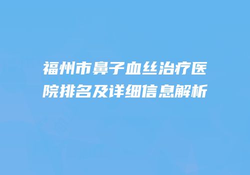 福州市鼻子血丝治疗医院排名及详细信息解析