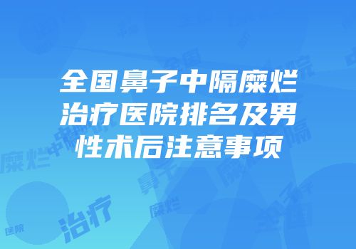 全国鼻子中隔糜烂治疗医院排名及男性术后注意事项