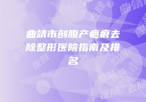曲靖市剖腹产疤痕去除整形医院指南及排名