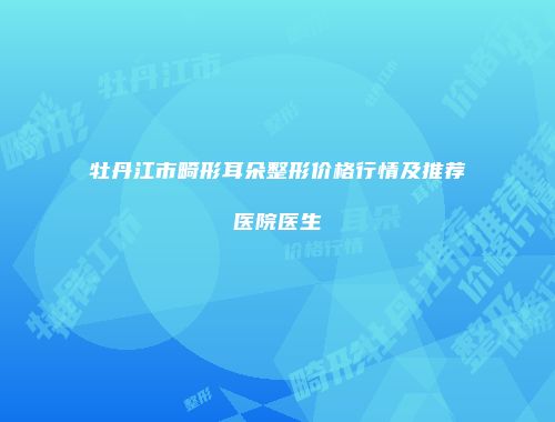 牡丹江市畸形耳朵整形价格行情及推荐医院医生