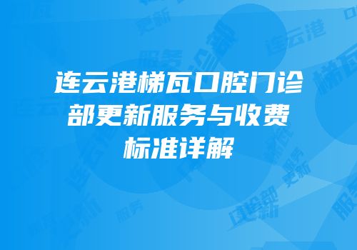 连云港梯瓦口腔门诊部更新服务与收费标准详解
