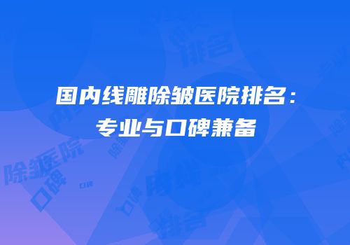 国内线雕除皱医院排名：专业与口碑兼备