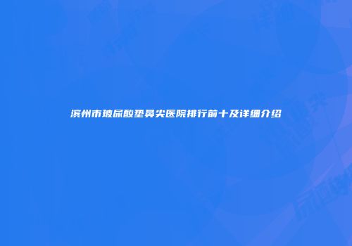 滨州市玻尿酸垫鼻尖医院排行前十及详细介绍