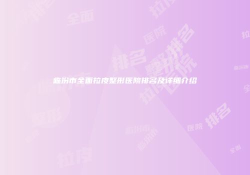 临汾市全面拉皮整形医院排名及详细介绍