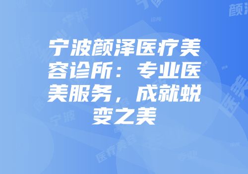 宁波颜泽医疗美容诊所：专业医美服务，成就蜕变之美