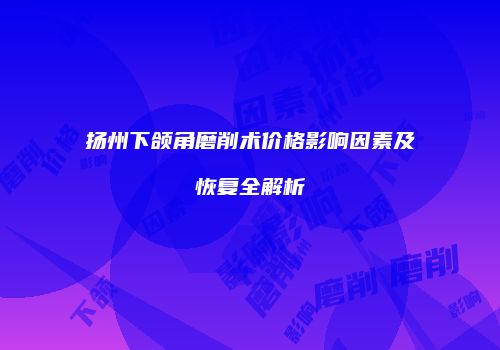 扬州下颌角磨削术价格影响因素及恢复全解析