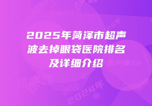 2025年菏泽市超声波去掉眼袋医院排名及详细介绍