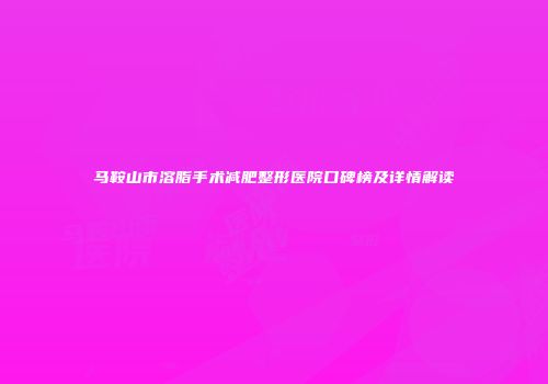 马鞍山市溶脂手术减肥整形医院口碑榜及详情解读