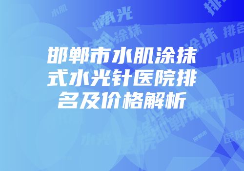 邯郸市水肌涂抹式水光针医院排名及价格解析
