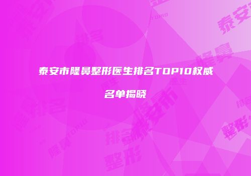 泰安市隆鼻整形医生排名TOP10权威名单揭晓