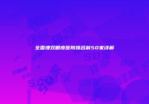 全国埋双眼皮医院排名前50家详解