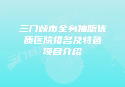 三门峡市全身抽脂优质医院排名及特色项目介绍