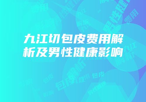 九江切包皮费用解析及男性健康影响