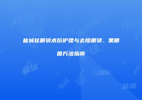盐城祛眼袋术后护理与去除眼袋、黑眼圈方法指南