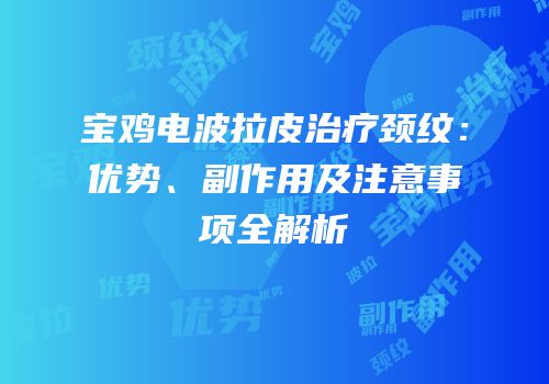 宝鸡电波拉皮治疗颈纹：优势、副作用及注意事项全解析