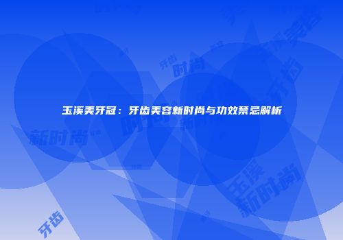 玉溪美牙冠：牙齿美容新时尚与功效禁忌解析