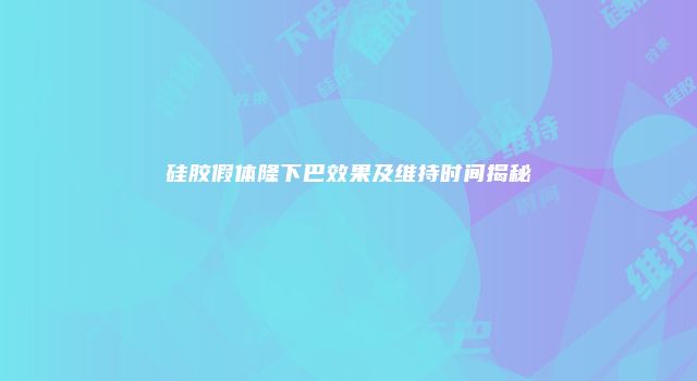 硅胶假体隆下巴效果及维持时间揭秘