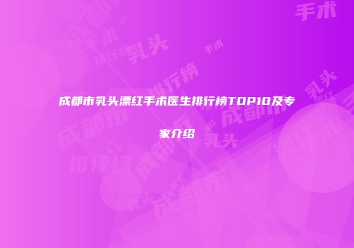 成都市乳头漂红手术医生排行榜TOP10及专家介绍