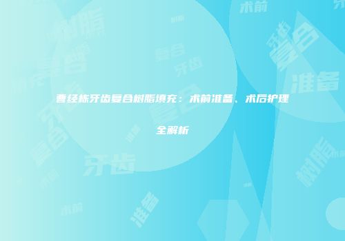 曹经栋牙齿复合树脂填充：术前准备、术后护理全解析