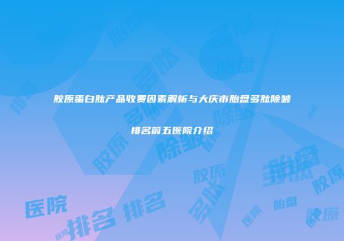 胶原蛋白肽产品收费因素解析与大庆市胎盘多肽除皱排名前五医院介绍