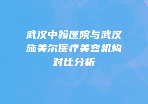 武汉中翰医院与武汉施美尔医疗美容机构对比分析