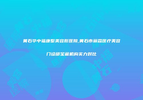 黄石华中福康整美容形医院,黄石市丽森医疗美容门诊部宝藏机构实力对比