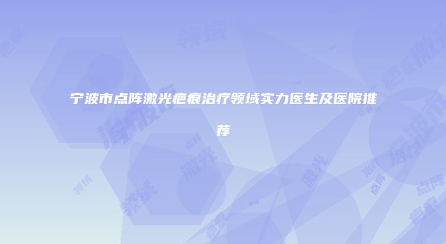 宁波市点阵激光疤痕治疗领域实力医生及医院推荐