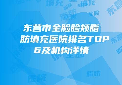 东营市全脸脸颊脂肪填充医院排名TOP6及机构详情