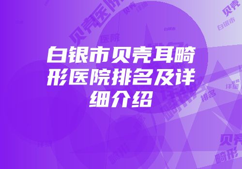 白银市贝壳耳畸形医院排名及详细介绍