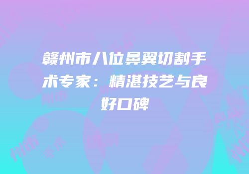 赣州市八位鼻翼切割手术专家：精湛技艺与良好口碑