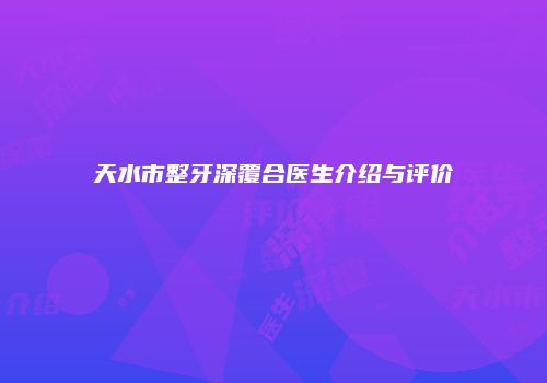 天水市整牙深覆合医生介绍与评价