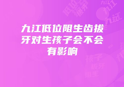 九江低位阻生齿拔牙对生孩子会不会有影响