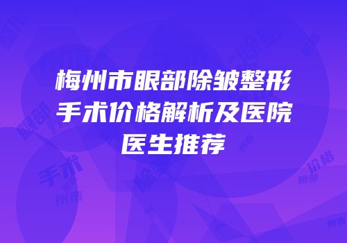 梅州市眼部除皱整形手术价格解析及医院医生推荐