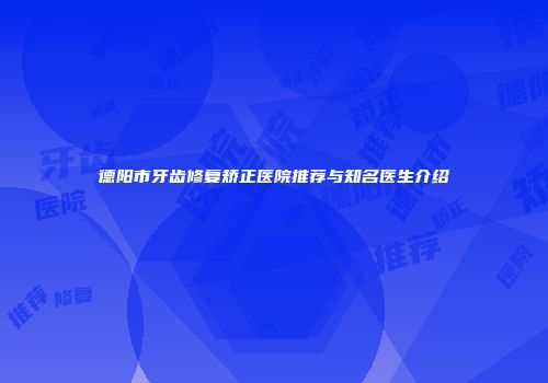 德阳市牙齿修复矫正医院推荐与知名医生介绍