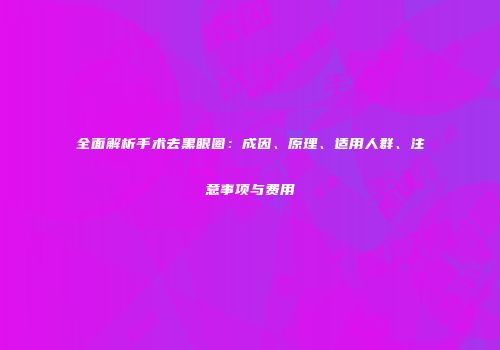 全面解析手术去黑眼圈：成因、原理、适用人群、注意事项与费用