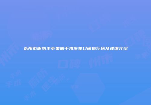 永州市脂肪丰苹果肌手术医生口碑排行榜及详细介绍
